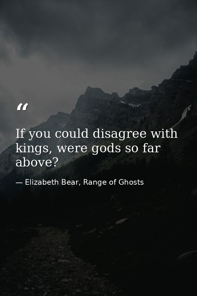 If you could disagree with kings, were gods so far above? — Elizabeth Bear, Range of Ghosts