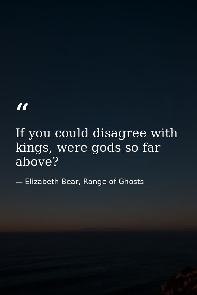 If you could disagree with kings, were gods so far above? — Elizabeth Bear, Range of Ghosts