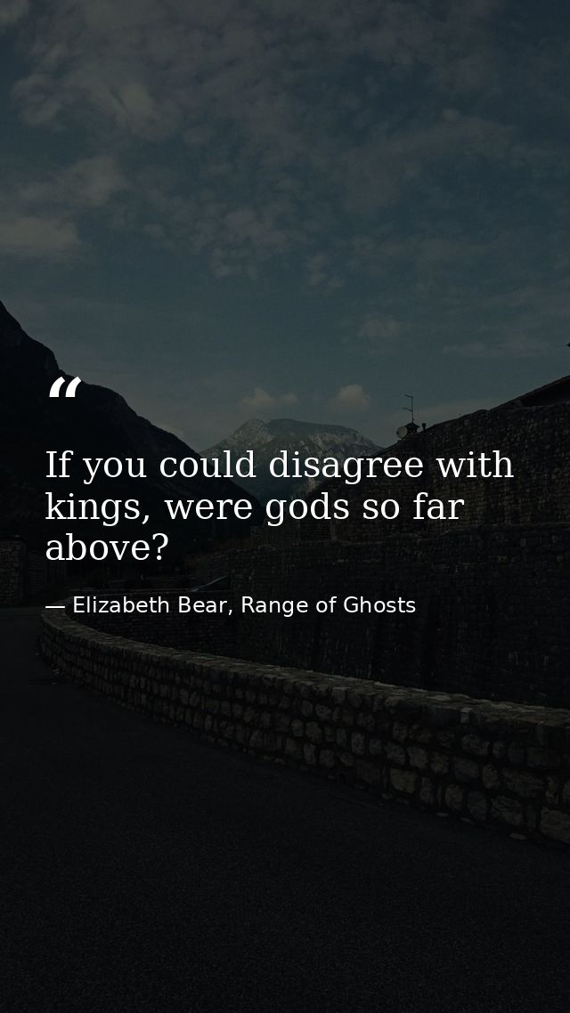 If you could disagree with kings, were gods so far above? — Elizabeth Bear, Range of Ghosts