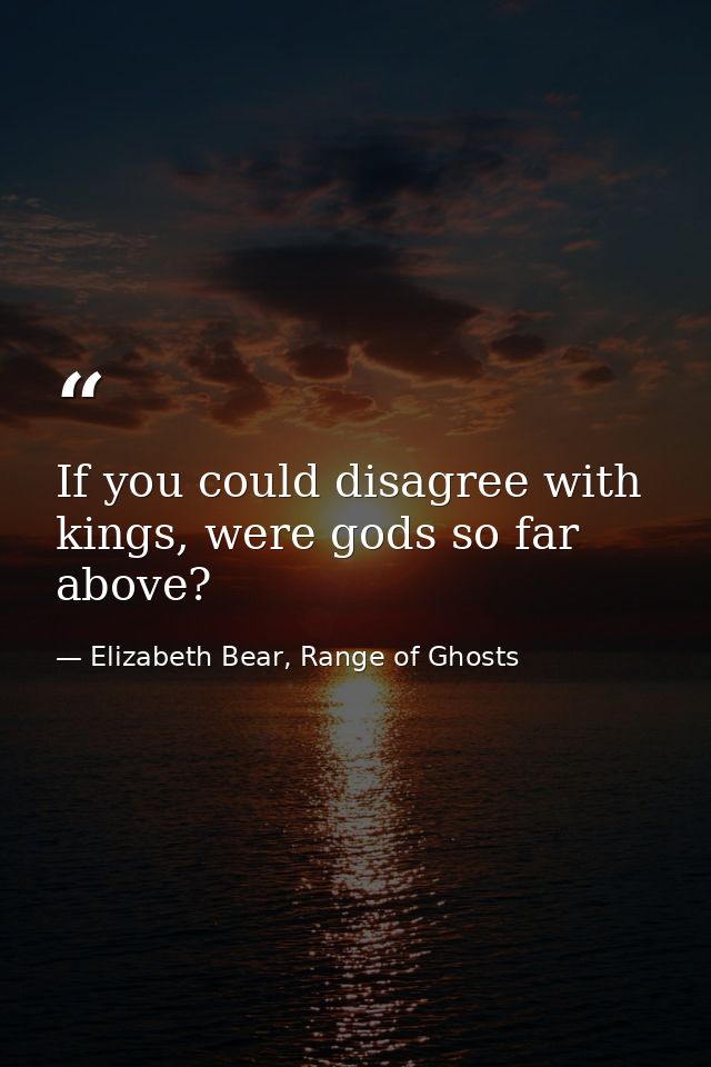 If you could disagree with kings, were gods so far above? — Elizabeth Bear, Range of Ghosts