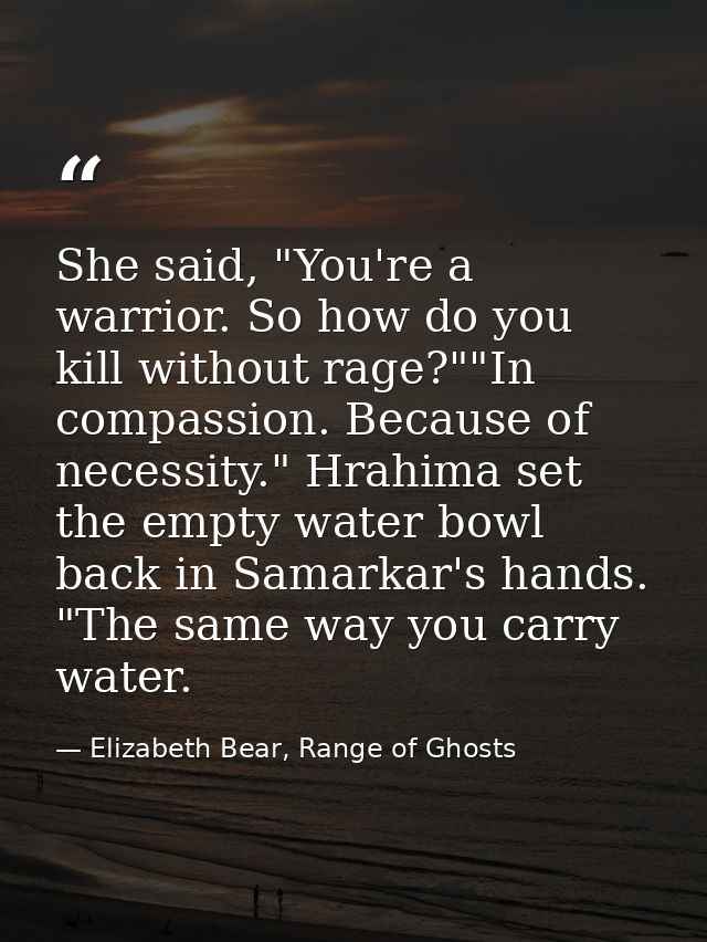 She said, "You're a warrior. So how do you kill without rage?""In compassion. Because of necessity." Hrahima set the emp — Elizabeth Bear, Range of Ghosts