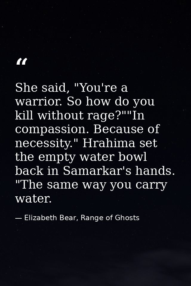 She said, "You're a warrior. So how do you kill without rage?""In compassion. Because of necessity." Hrahima set the emp — Elizabeth Bear, Range of Ghosts