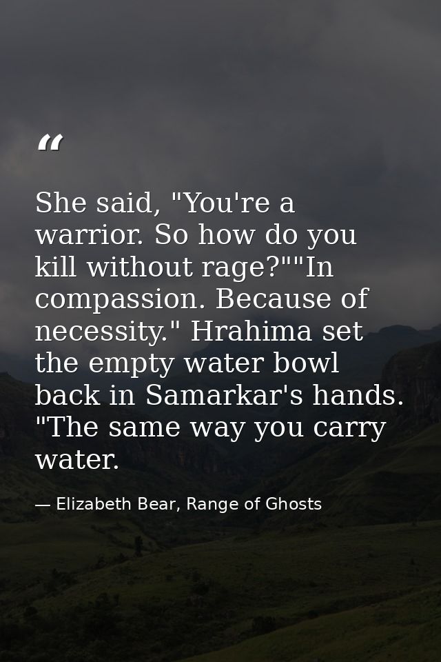 She said, "You're a warrior. So how do you kill without rage?""In compassion. Because of necessity." Hrahima set the emp — Elizabeth Bear, Range of Ghosts