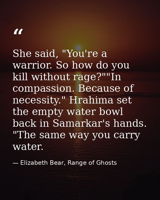 She said, "You're a warrior. So how do you kill without rage?""In compassion. Because of necessity." Hrahima set the emp — Elizabeth Bear, Range of Ghosts