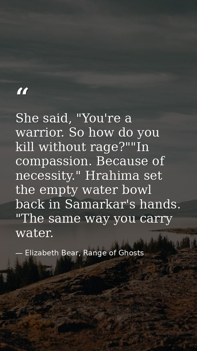 She said, "You're a warrior. So how do you kill without rage?""In compassion. Because of necessity." Hrahima set the emp — Elizabeth Bear, Range of Ghosts