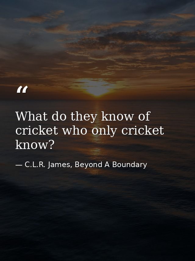 What do they know of cricket who only cricket know? — C.L.R. James, Beyond A Boundary