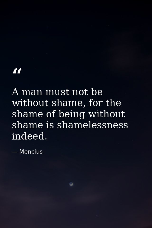 A man must not be without shame, for the shame of being without shame is shamelessness indeed. — Mencius