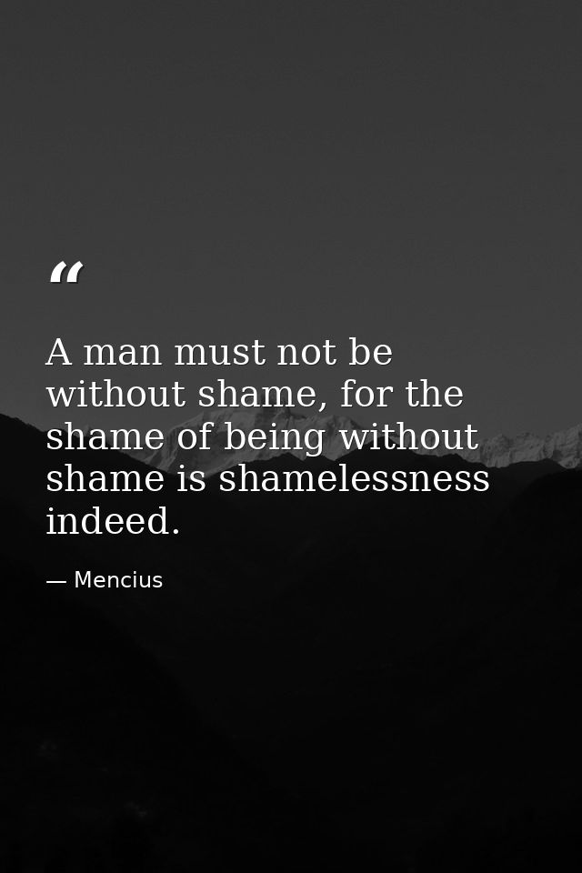 A man must not be without shame, for the shame of being without shame is shamelessness indeed. — Mencius