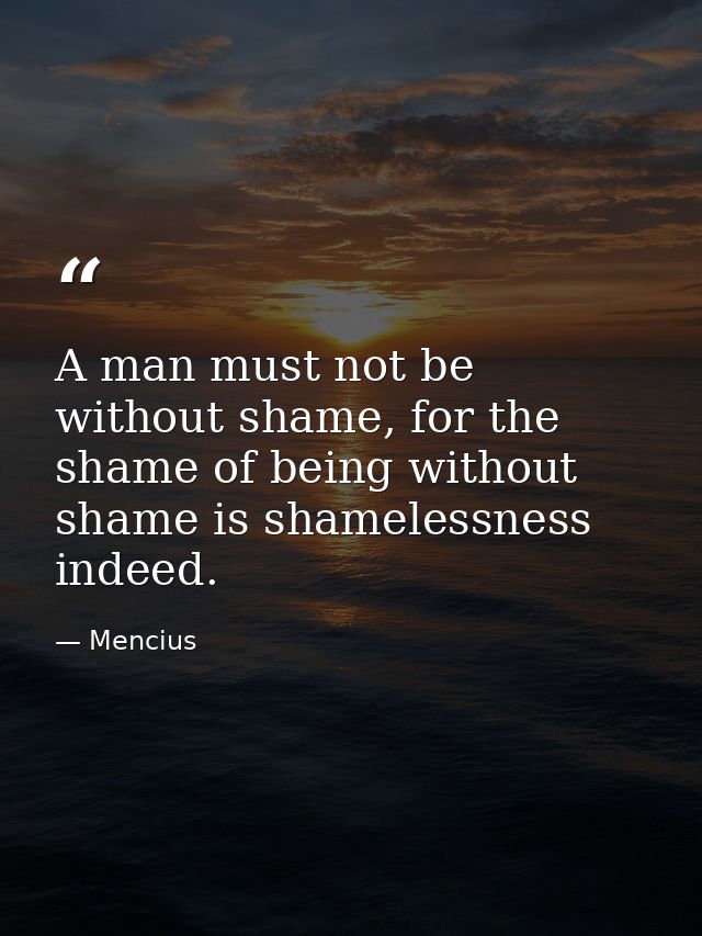 A man must not be without shame, for the shame of being without shame is shamelessness indeed. — Mencius