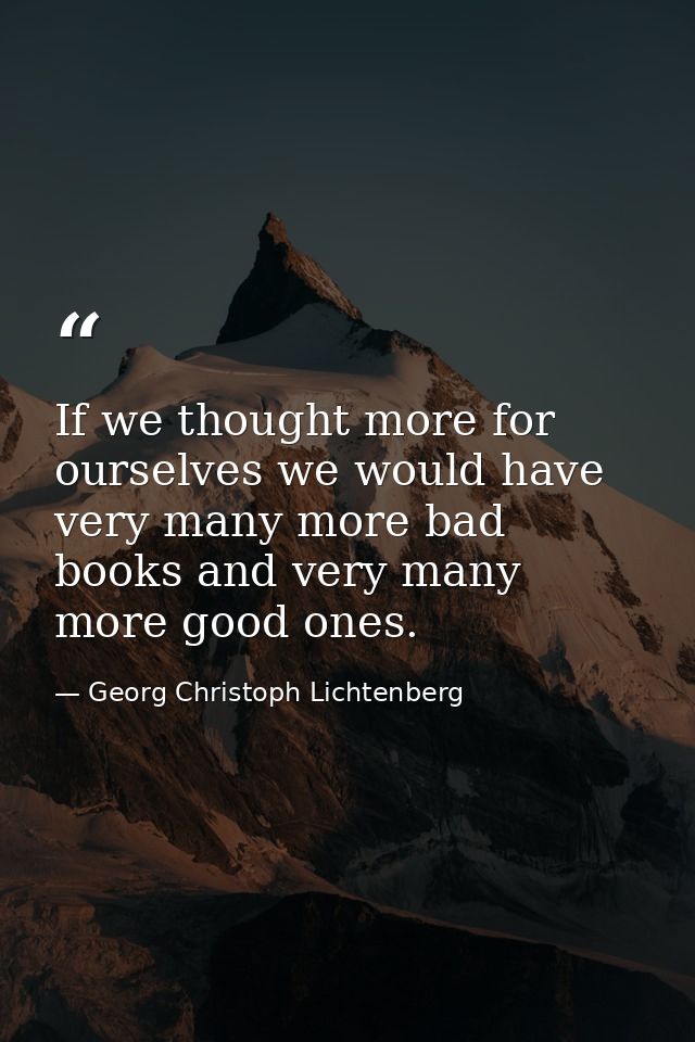 If we thought more for ourselves we would have very many more bad books and very many more good ones. — Georg Christoph Lichtenberg