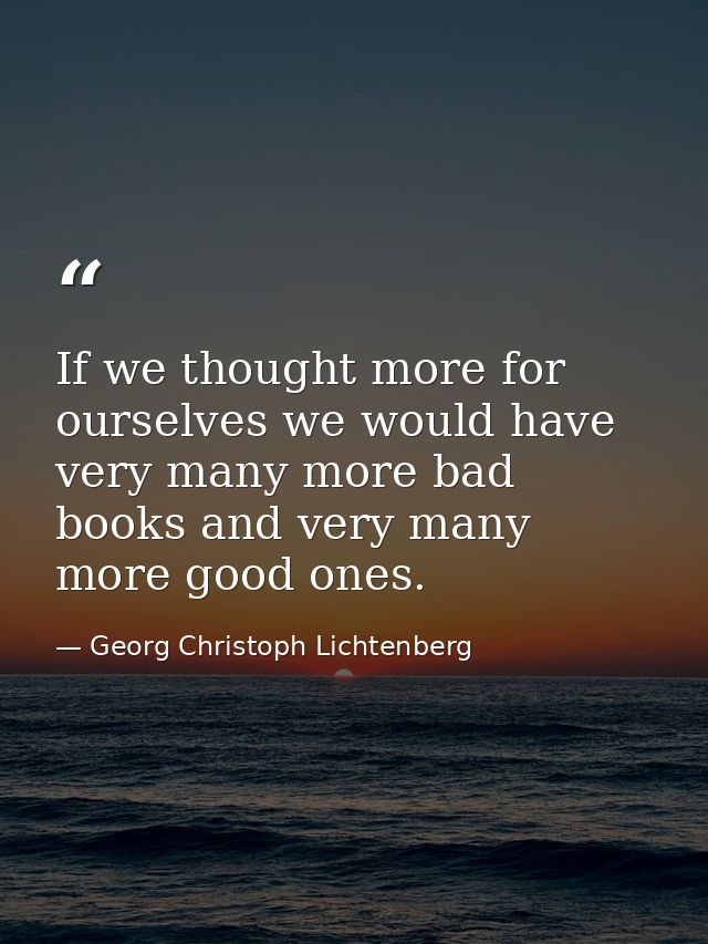 If we thought more for ourselves we would have very many more bad books and very many more good ones. — Georg Christoph Lichtenberg