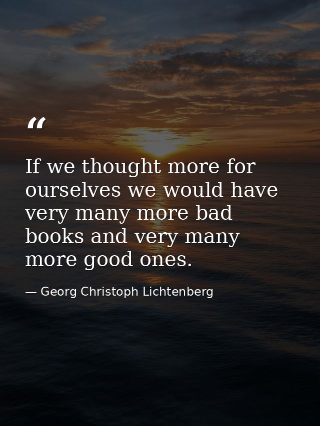 If we thought more for ourselves we would have very many more bad books and very many more good ones. — Georg Christoph Lichtenberg