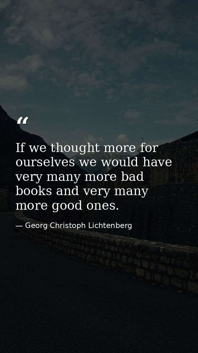 If we thought more for ourselves we would have very many more bad books and very many more good ones. — Georg Christoph Lichtenberg