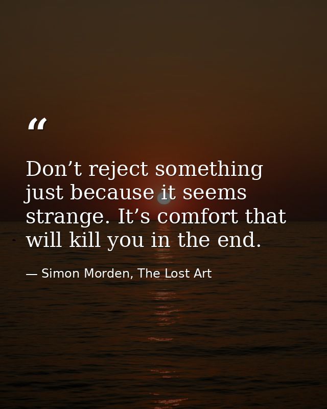 Don’t reject something just because it seems strange. It’s comfort that will kill you in the end. — Simon Morden, The Lost Art
