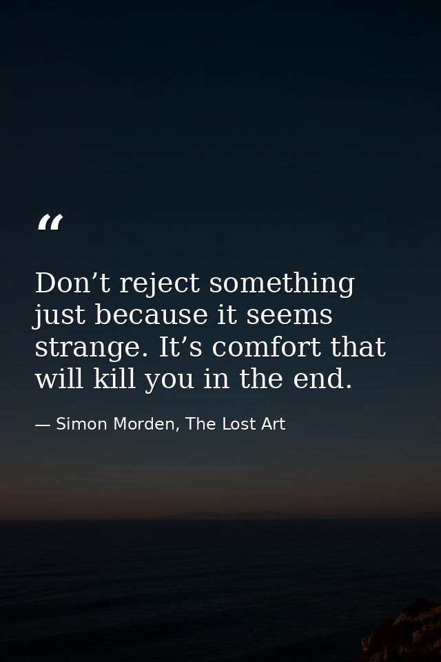 Don’t reject something just because it seems strange. It’s comfort that will kill you in the end. — Simon Morden, The Lost Art
