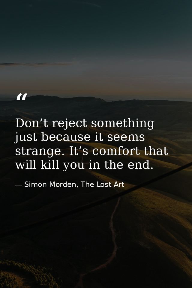 Don’t reject something just because it seems strange. It’s comfort that will kill you in the end. — Simon Morden, The Lost Art