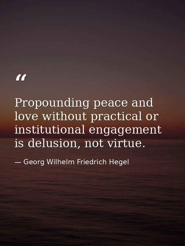 Propounding peace and love without practical or institutional engagement is delusion, not virtue. — Georg Wilhelm Friedrich Hegel