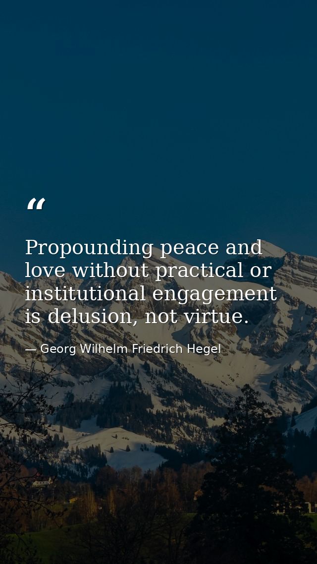 Propounding peace and love without practical or institutional engagement is delusion, not virtue. — Georg Wilhelm Friedrich Hegel