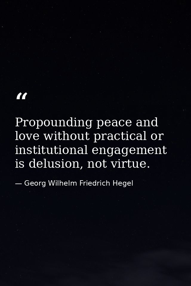 Propounding peace and love without practical or institutional engagement is delusion, not virtue. — Georg Wilhelm Friedrich Hegel