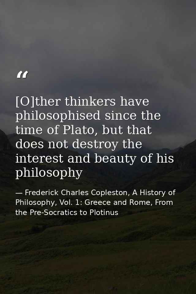 [O]ther thinkers have philosophised since the time of Plato, but that does not destroy the interest and beauty of his ph — Frederick Charles Copleston, A History of Philosophy, Vol. 1: Greece and Rome, From the Pre-Socratics to Plotinus