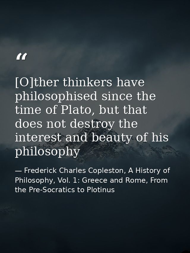 [O]ther thinkers have philosophised since the time of Plato, but that does not destroy the interest and beauty of his ph — Frederick Charles Copleston, A History of Philosophy, Vol. 1: Greece and Rome, From the Pre-Socratics to Plotinus