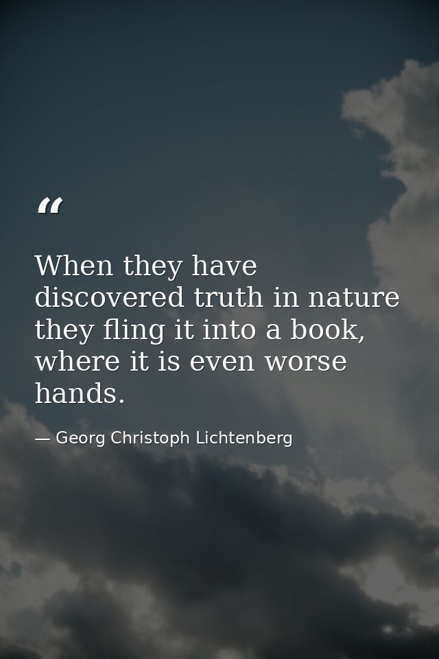 When they have discovered truth in nature they fling it into a book, where it is even worse hands. — Georg Christoph Lichtenberg