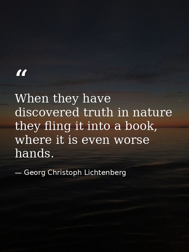When they have discovered truth in nature they fling it into a book, where it is even worse hands. — Georg Christoph Lichtenberg