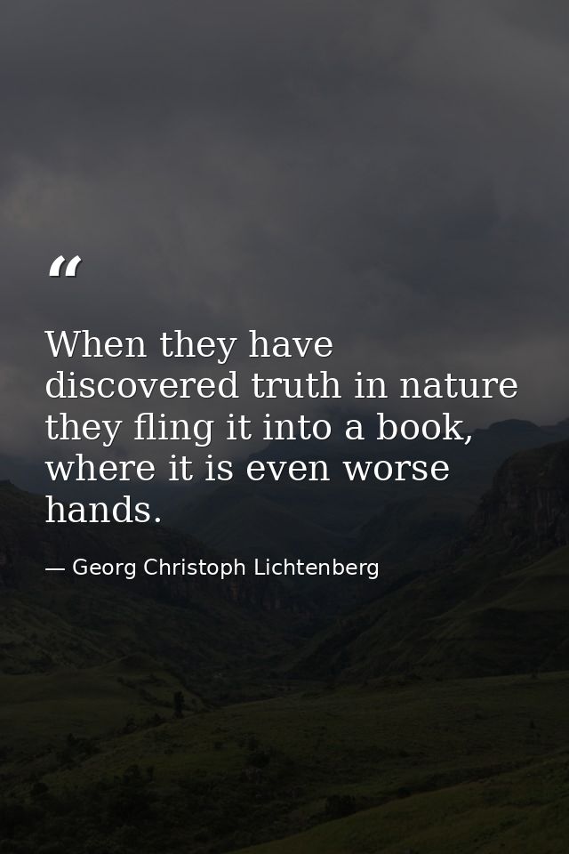 When they have discovered truth in nature they fling it into a book, where it is even worse hands. — Georg Christoph Lichtenberg