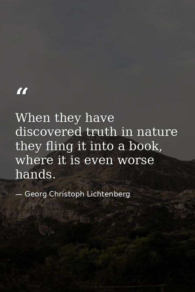 When they have discovered truth in nature they fling it into a book, where it is even worse hands. — Georg Christoph Lichtenberg