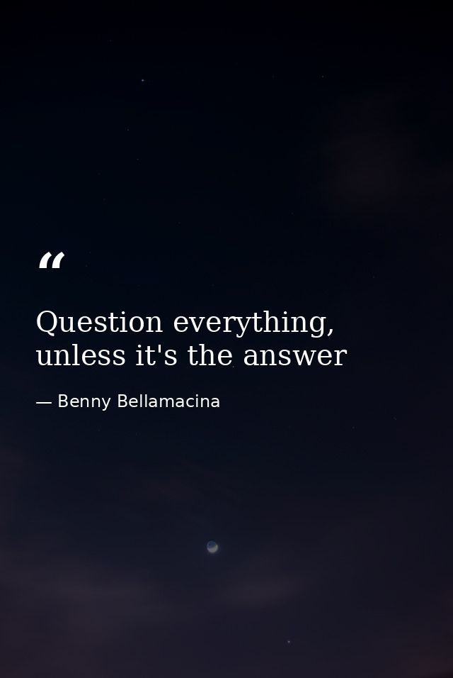 Question everything, unless it's the answer — Benny Bellamacina
