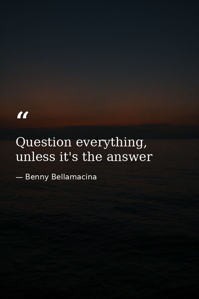Question everything, unless it's the answer — Benny Bellamacina