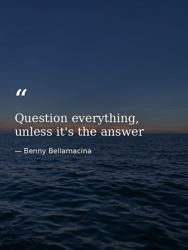 Question everything, unless it's the answer — Benny Bellamacina