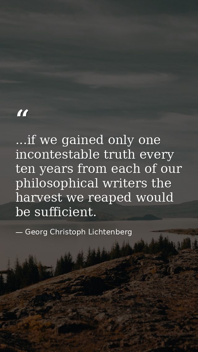...if we gained only one incontestable truth every ten years from each of our philosophical writers the harvest we reape — Georg Christoph Lichtenberg