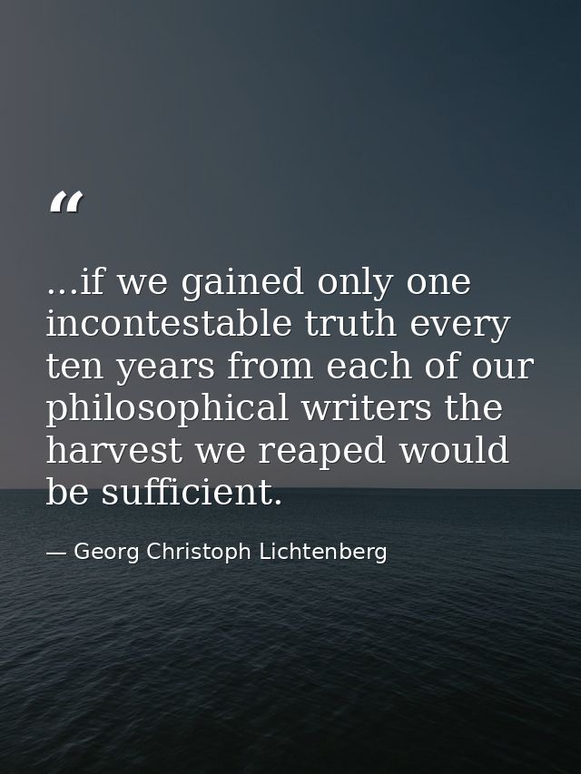 ...if we gained only one incontestable truth every ten years from each of our philosophical writers the harvest we reape — Georg Christoph Lichtenberg
