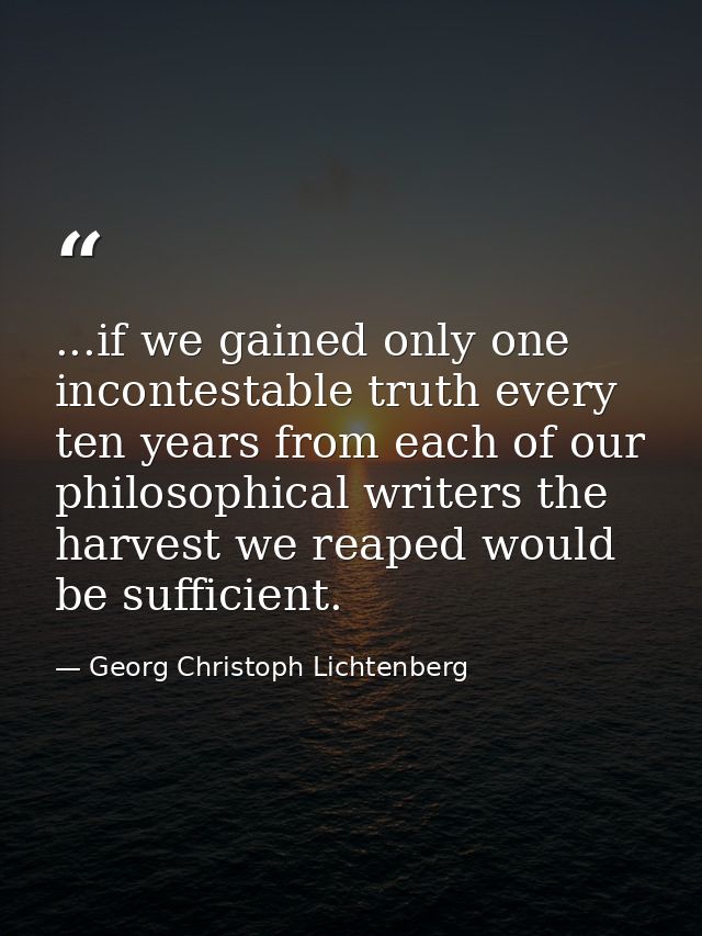 ...if we gained only one incontestable truth every ten years from each of our philosophical writers the harvest we reape — Georg Christoph Lichtenberg