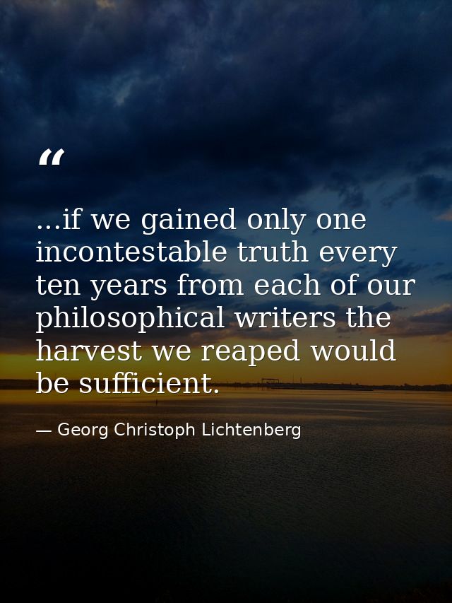 ...if we gained only one incontestable truth every ten years from each of our philosophical writers the harvest we reape — Georg Christoph Lichtenberg