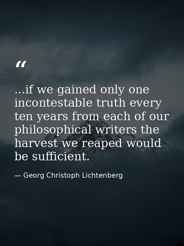 ...if we gained only one incontestable truth every ten years from each of our philosophical writers the harvest we reape — Georg Christoph Lichtenberg