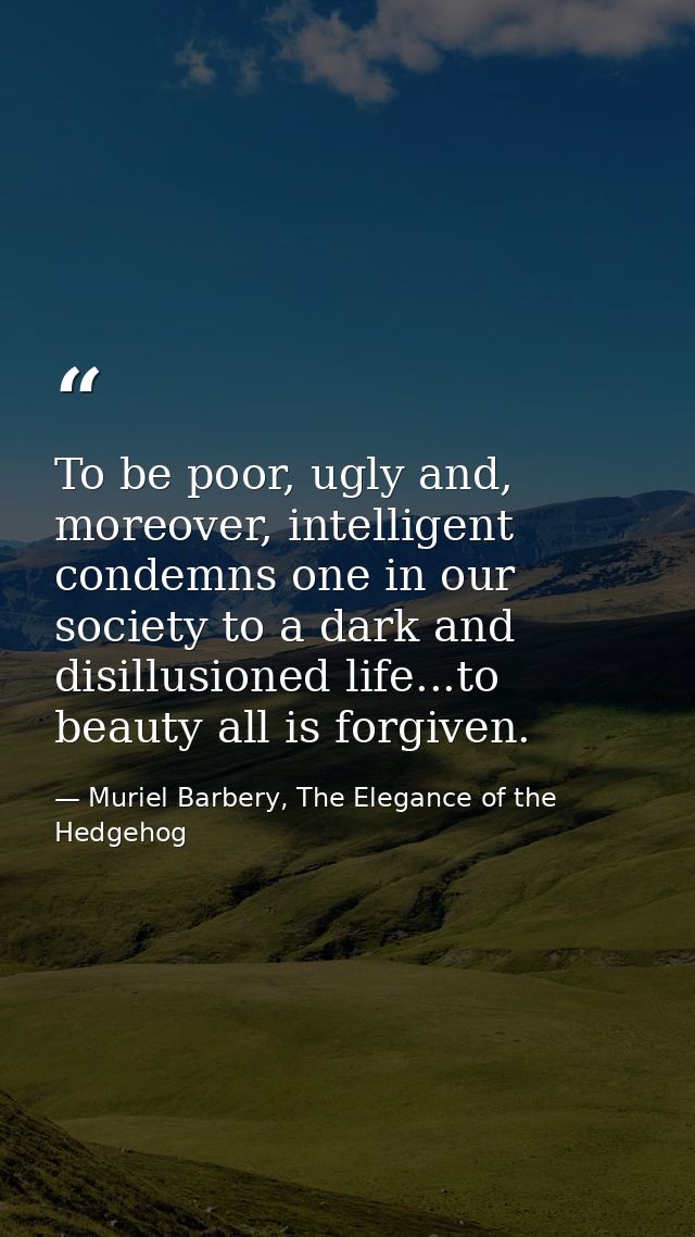 To be poor, ugly and, moreover, intelligent condemns one in our society to a dark and disillusioned life...to beauty all — Muriel Barbery, The Elegance of the Hedgehog