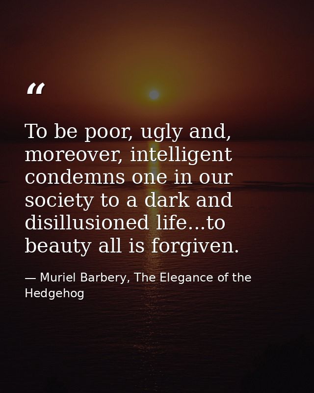To be poor, ugly and, moreover, intelligent condemns one in our society to a dark and disillusioned life...to beauty all — Muriel Barbery, The Elegance of the Hedgehog