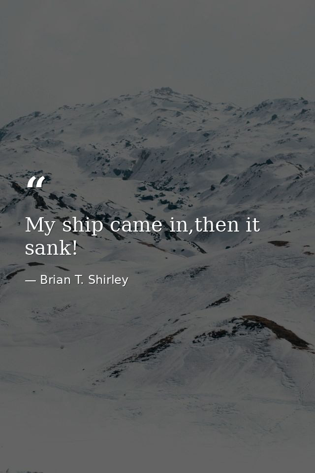My ship came in,then it sank! — Brian T. Shirley