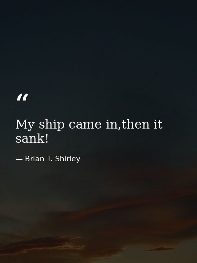 My ship came in,then it sank! — Brian T. Shirley