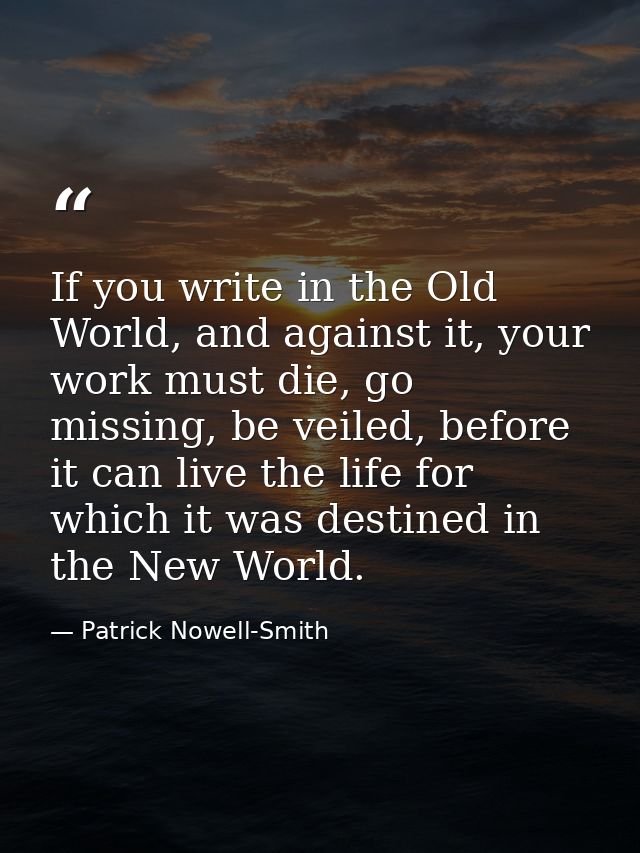 If you write in the Old World, and against it, your work must die, go missing, be veiled, before it can live the life fo — Patrick Nowell-Smith