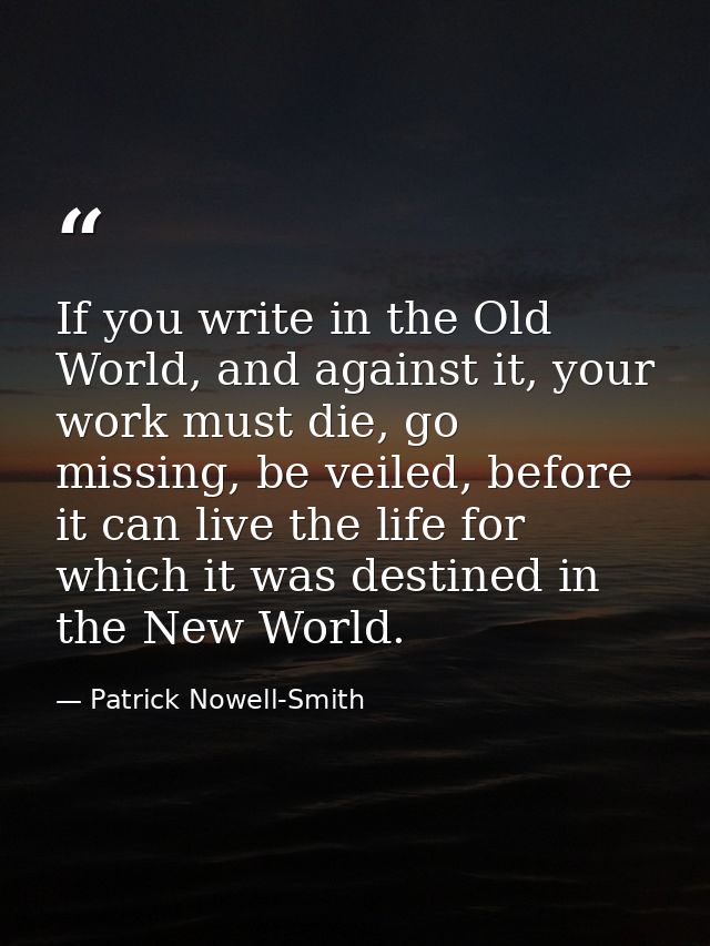 If you write in the Old World, and against it, your work must die, go missing, be veiled, before it can live the life fo — Patrick Nowell-Smith