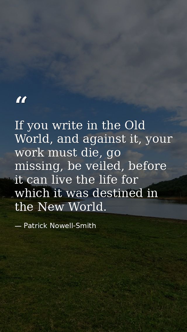 If you write in the Old World, and against it, your work must die, go missing, be veiled, before it can live the life fo — Patrick Nowell-Smith