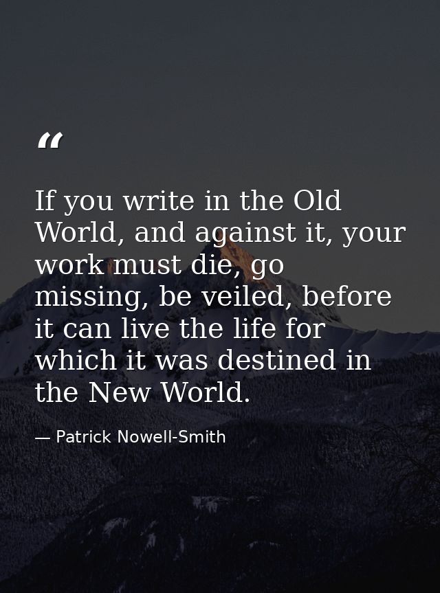 If you write in the Old World, and against it, your work must die, go missing, be veiled, before it can live the life fo — Patrick Nowell-Smith
