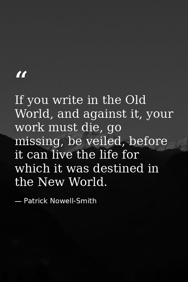 If you write in the Old World, and against it, your work must die, go missing, be veiled, before it can live the life fo — Patrick Nowell-Smith