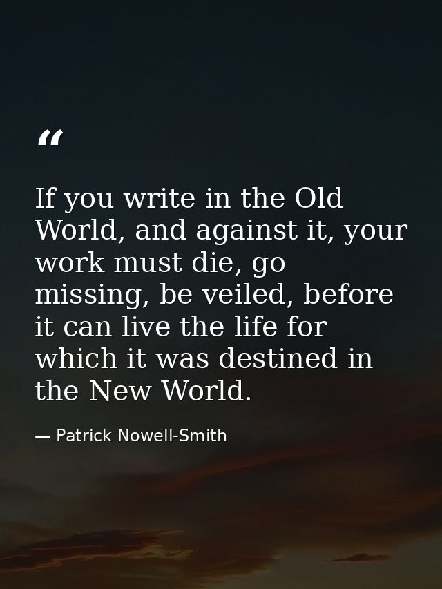 If you write in the Old World, and against it, your work must die, go missing, be veiled, before it can live the life fo — Patrick Nowell-Smith