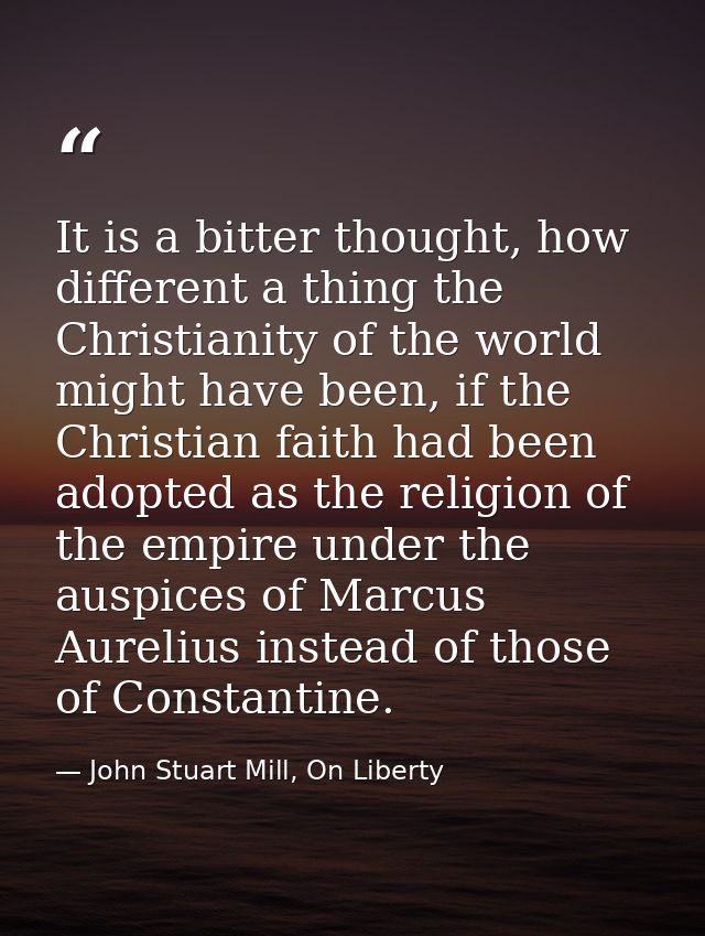 It is a bitter thought, how different a thing the Christianity of the world might have been, if the Christian faith had  — John Stuart Mill, On Liberty