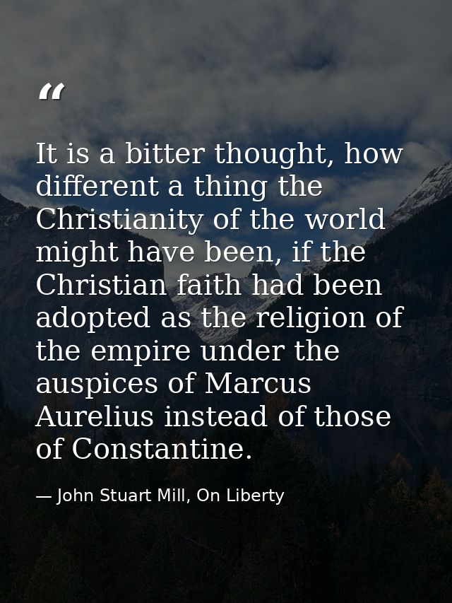 It is a bitter thought, how different a thing the Christianity of the world might have been, if the Christian faith had  — John Stuart Mill, On Liberty