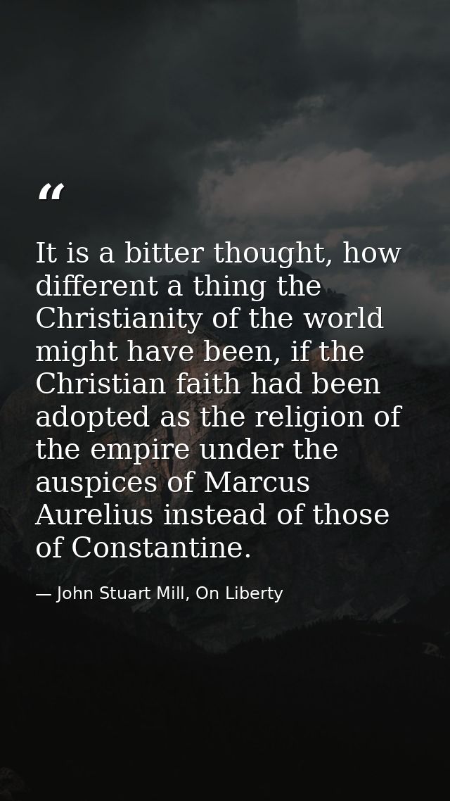 It is a bitter thought, how different a thing the Christianity of the world might have been, if the Christian faith had  — John Stuart Mill, On Liberty